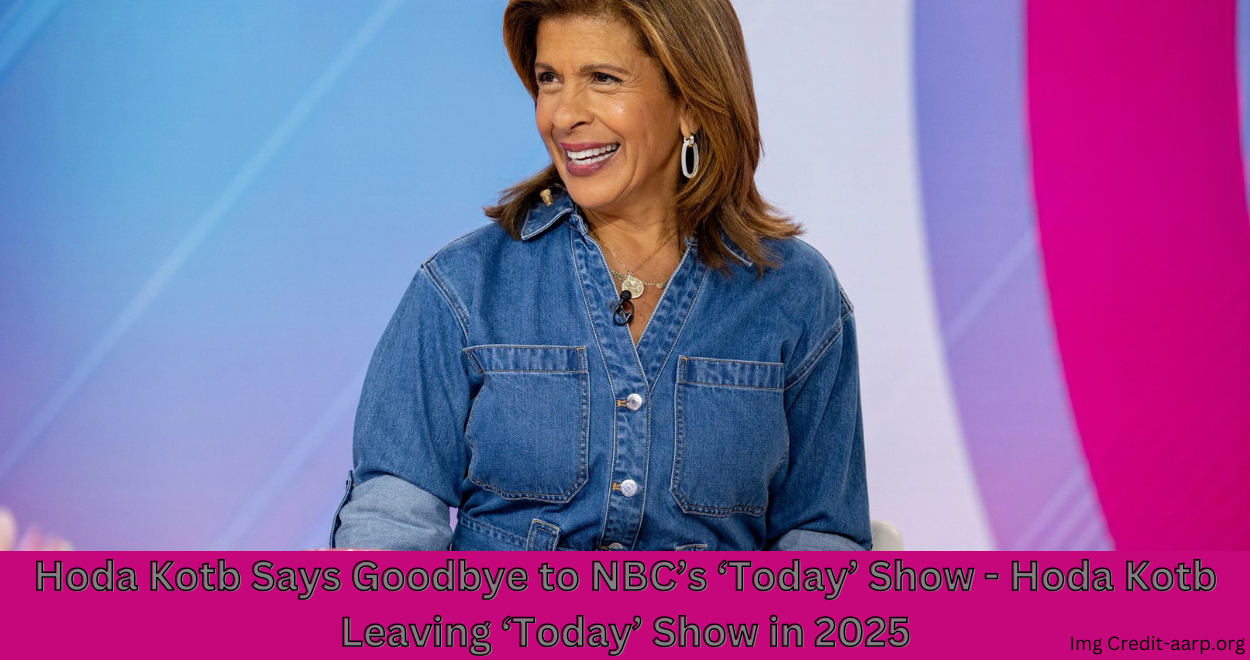 Hoda Kotb Says Goodbye to NBC’s ‘Today’ Show – Hoda Kotb Leaving ‘Today’ Show in 2025